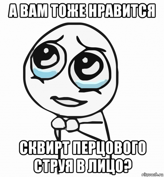 а вам тоже нравится сквирт перцового струя в лицо?, Мем  ну пожалуйста (please)