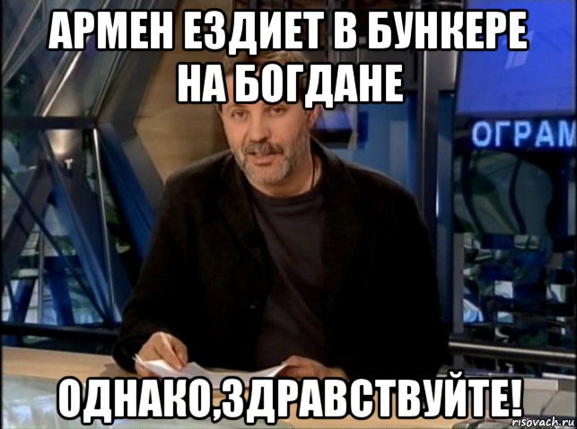 армен ездиет в бункере на богдане однако,здравствуйте!, Мем Однако Здравствуйте