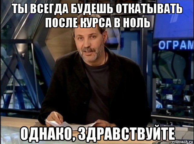 ты всегда будешь откатывать после курса в ноль однако, здравствуйте