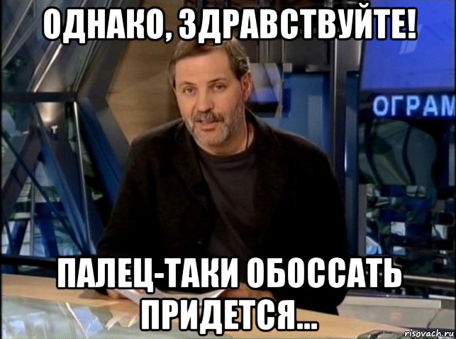 однако, здравствуйте! палец-таки обоссать придется..., Мем Однако Здравствуйте