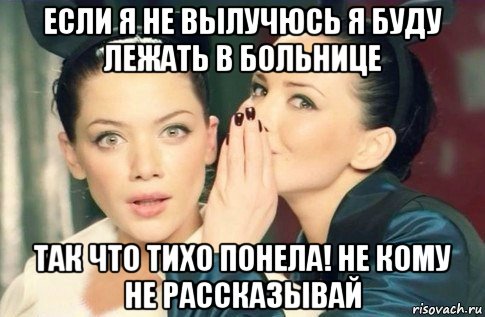 если я не вылучюсь я буду лежать в больнице так что тихо понела! не кому не рассказывай, Мем  Он