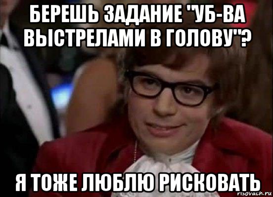 берешь задание "уб-ва выстрелами в голову"? я тоже люблю рисковать, Мем Остин Пауэрс (я тоже люблю рисковать)