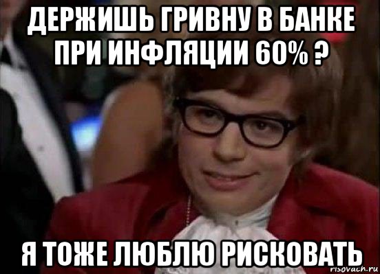 держишь гривну в банке при инфляции 60% ? я тоже люблю рисковать, Мем Остин Пауэрс (я тоже люблю рисковать)