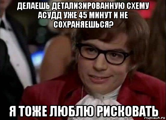 делаешь детализированную схему асудд уже 45 минут и не сохраняешься? я тоже люблю рисковать, Мем Остин Пауэрс (я тоже люблю рисковать)