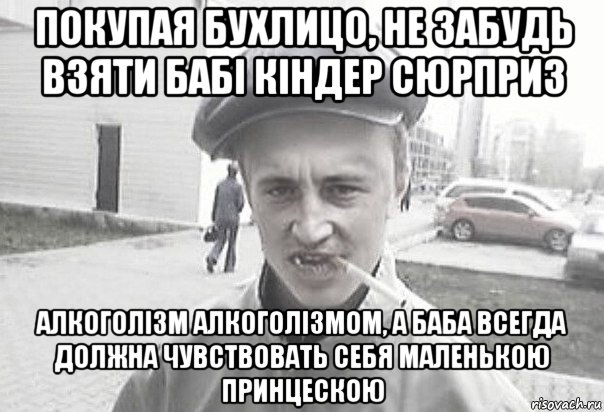 покупая бухлицо, не забудь взяти бабі кіндер сюрприз алкоголізм алкоголізмом, а баба всегда должна чувствовать себя маленькою принцескою, Мем Пацанська философия