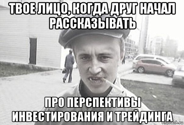 твое лицо, когда друг начал рассказывать про перспективы инвестирования и трейдинга, Мем Пацанська философия