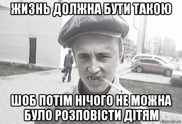 жизнь должна бути такою шоб потім нічого не можна було розповісти дітям, Мем Пацанська философия