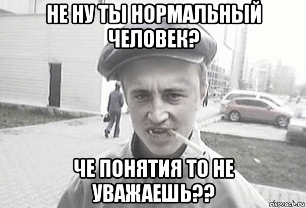 не ну ты нормальный человек? че понятия то не уважаешь??, Мем Пацанська философия