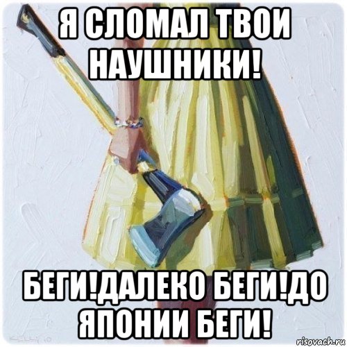 я сломал твои наушники! беги!далеко беги!до японии беги!