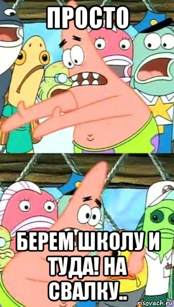 просто берем школу и туда! на свалку.., Мем Патрик (берешь и делаешь)