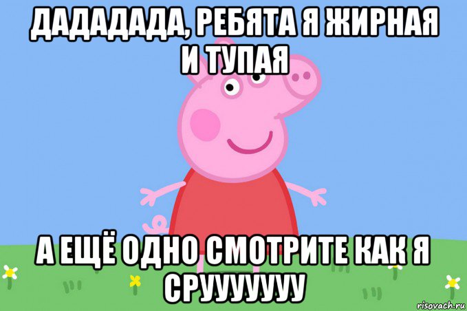 дададада, ребята я жирная и тупая а ещё одно смотрите как я срууууууу, Мем Пеппа