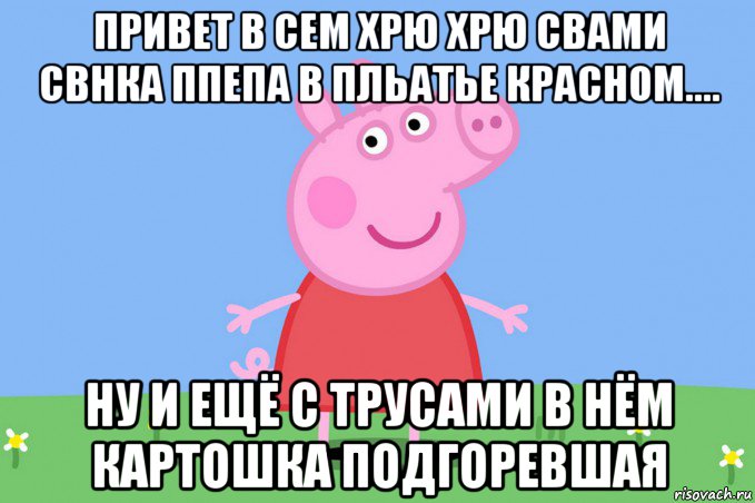 привет в сем хрю хрю свами свнка ппепа в пльатье красном.... ну и ещё с трусами в нём картошка подгоревшая