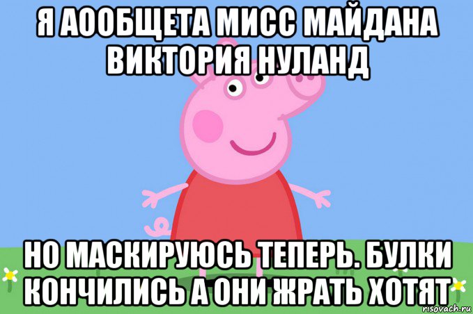 я аообщета мисс майдана виктория нуланд но маскируюсь теперь. булки кончились а они жрать хотят