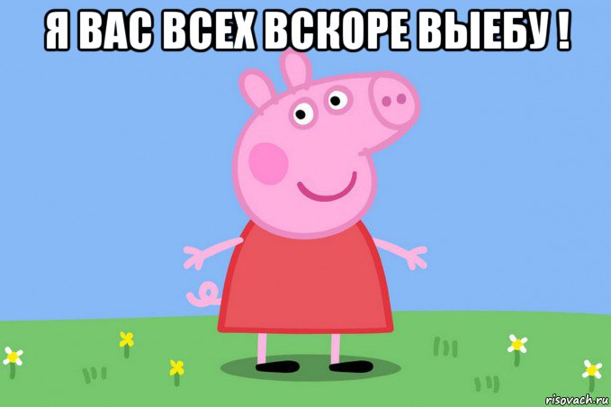 я вас всех вскоре выебу ! , Мем Пеппа