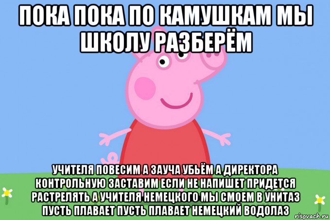 пока пока по камушкам мы школу разберём учителя повесим а зауча убьём а директора контрольную заставим если не напишет придется растрелять а учителя немецкого мы смоем в унитаз пусть плавает пусть плавает немецкий водолаз, Мем Пеппа