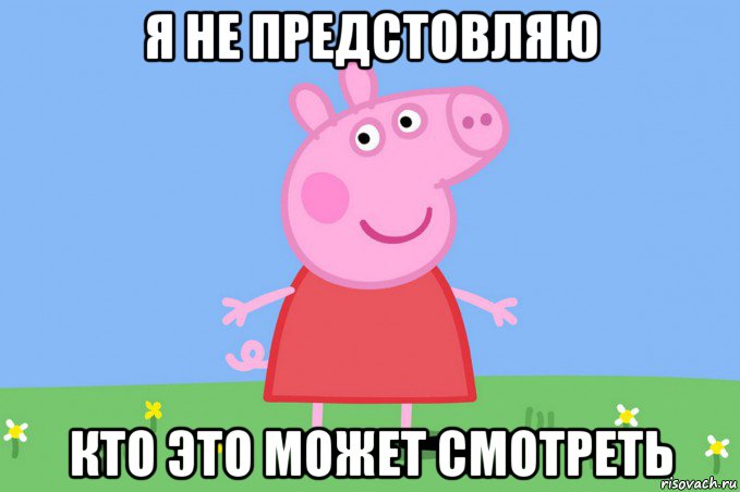 я не предстовляю кто это может смотреть, Мем Пеппа