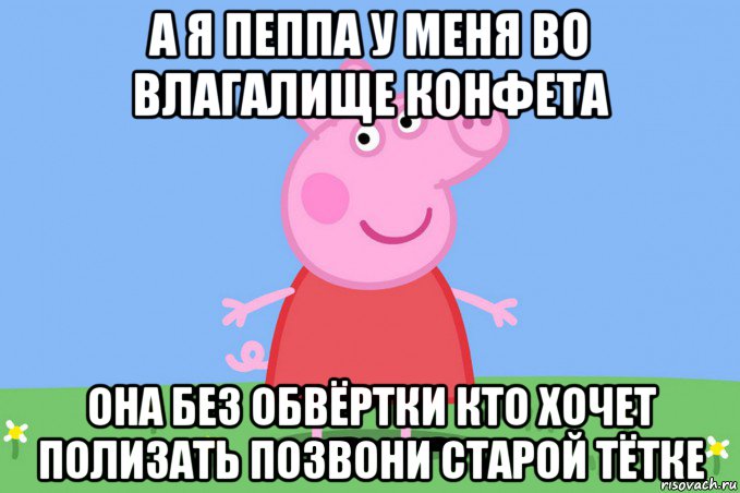 а я пеппа у меня во влагалище конфета она без обвёртки кто хочет полизать позвони старой тётке, Мем Пеппа