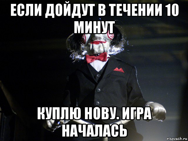 если дойдут в течении 10 минут куплю нову. игра началась, Мем Пила