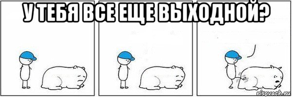 у тебя все еще выходной? , Мем Пинок