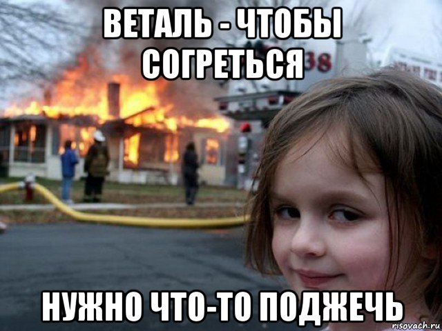 веталь - чтобы согреться нужно что-то поджечь, Мем Поджигательница