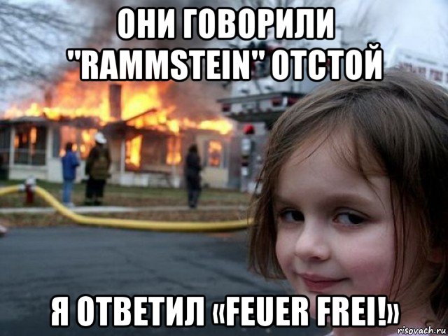 они говорили "rammstein" отстой я ответил «feuer frei!», Мем Поджигательница