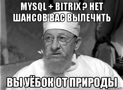 mysql + bitrix ? нет шансов вас вылечить вы уёбок от природы, Мем Профессор Преображенский