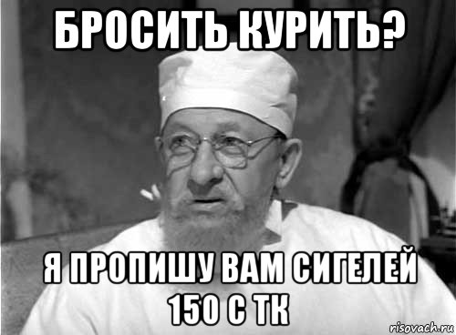 бросить курить? я пропишу вам сигелей 150 с тк