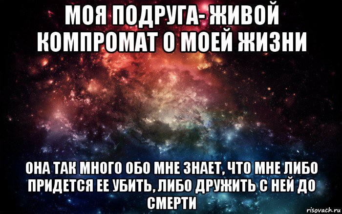 моя подруга- живой компромат о моей жизни она так много обо мне знает, что мне либо придется ее убить, либо дружить с ней до смерти, Мем Просто космос