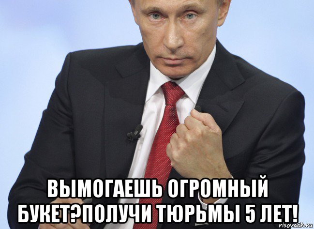  вымогаешь огромный букет?получи тюрьмы 5 лет!, Мем Путин показывает кулак