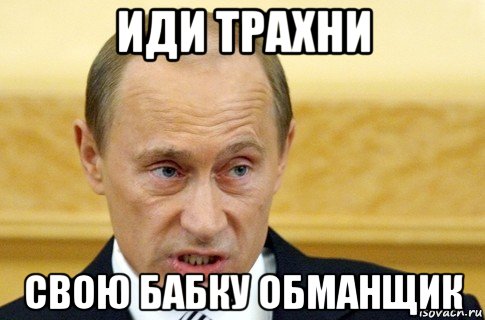 иди трахни свою бабку обманщик, Мем путин