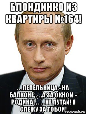 блондинко из квартиры №164! . . .пепельница - на балконе, . . .а за окном - родина! . . . . не путай! я слежу за тобой!, Мем Путин