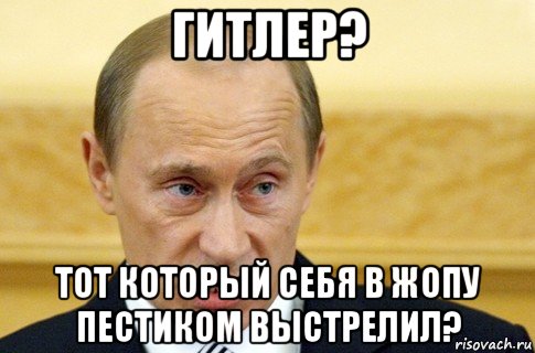 гитлер? тот который себя в жопу пестиком выстрелил?, Мем путин