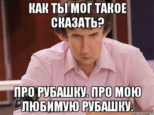 как ты мог такое сказать? про рубашку. про мою любимую рубашку., Мем Сергей Курякин