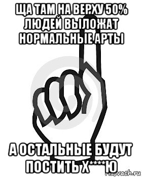 ща там на верху 50% людей выложат нормальные арты а остальные будут постить х****ю, Мем Сейчас этот пидор напишет хуйню