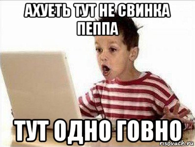 ахуеть тут не свинка пеппа тут одно говно