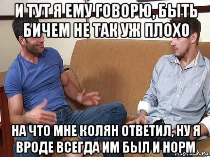 и тут я ему говорю, быть бичем не так уж плохо на что мне колян ответил, ну я вроде всегда им был и норм, Мем Слушай я тоже люблю делать подпи