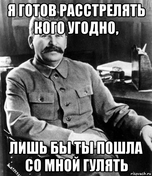 я готов расстрелять кого угодно, лишь бы ты пошла со мной гулять, Мем  иосиф сталин