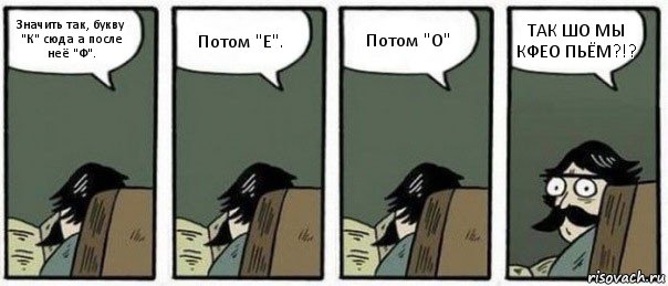 Значить так, букву "К" сюда а после неё "Ф". Потом "Е". Потом "О" ТАК ШО МЫ КФЕО ПЬЁМ?!?, Комикс Staredad