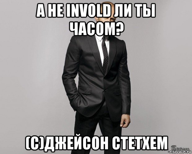 а не invold ли ты часом? (c)джейсон стетхем