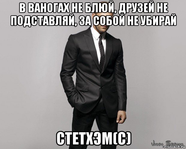 в ваногах не блюй, друзей не подставляй, за собой не убирай стетхэм(с)