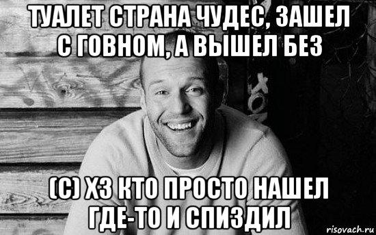 туалет страна чудес, зашел с говном, а вышел без (с) хз кто просто нашел где-то и спиздил