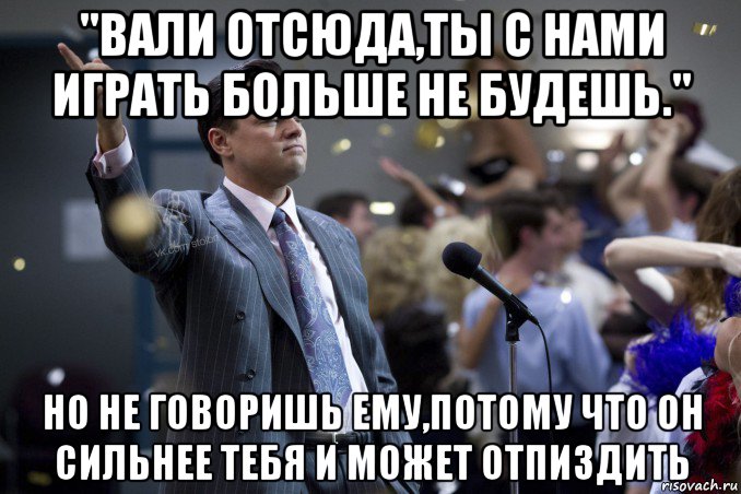 "вали отсюда,ты с нами играть больше не будешь." но не говоришь ему,потому что он сильнее тебя и может отпиздить, Мем  Волк с Уолтстрит