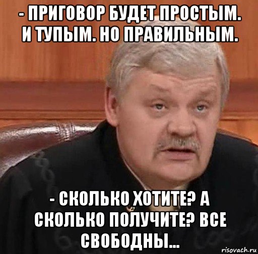 - приговор будет простым. и тупым. но правильным. - сколько хотите? а сколько получите? все свободны..., Мем Судья