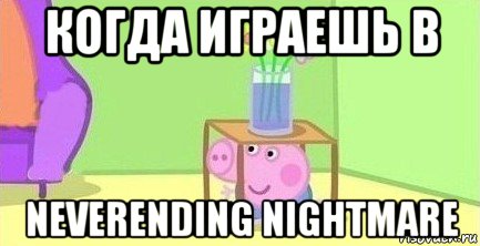 когда играешь в neverending nightmare