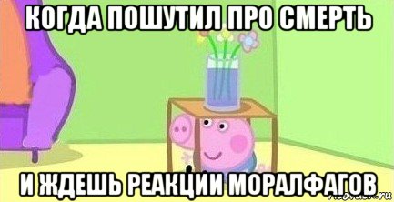 когда пошутил про смерть и ждешь реакции моралфагов, Мем  Свинка пеппа под столом