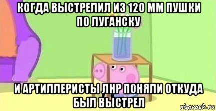 когда выстрелил из 120 мм пушки по луганску и артиллеристы лнр поняли откуда был выстрел, Мем  Свинка пеппа под столом