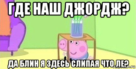 где наш джордж? да блин я здесь слипая что ле?, Мем  Свинка пеппа под столом