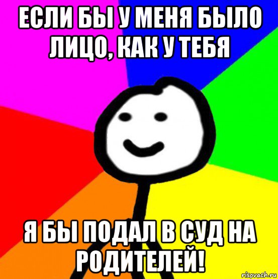 если бы у меня было лицо, как у тебя я бы подал в суд на родителей!, Мем теребок