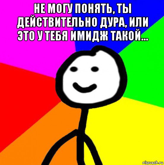 не могу понять, ты действительно дура, или это у тебя имидж такой… , Мем теребок