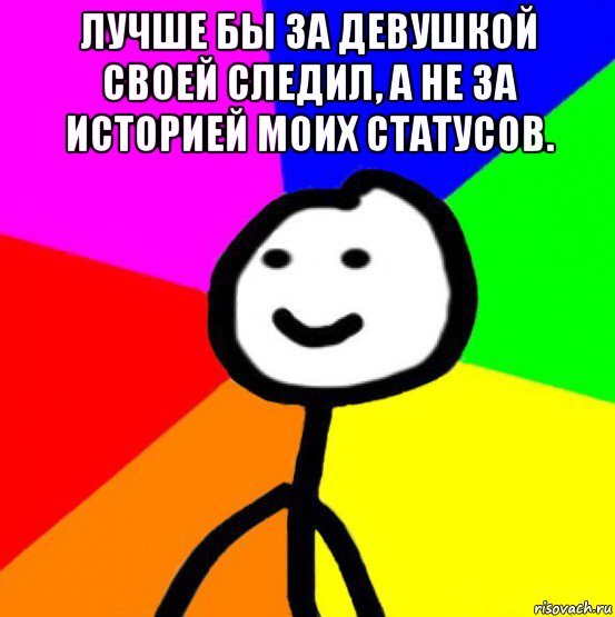 лучше бы за девушкой своей следил, а не за историей моих статусов. , Мем теребок